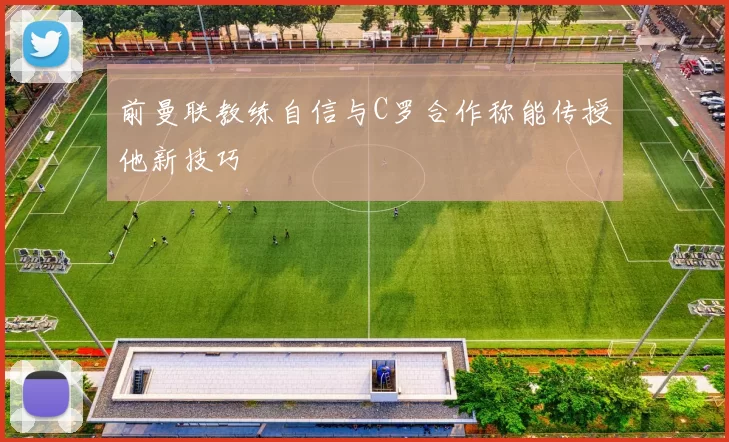 前曼联教练自信与C罗合作称能传授他新技巧