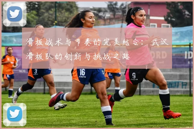 滑板战术与节奏的完美结合：武汉滑板队的创新与挑战之路
