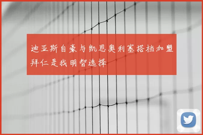 迪亚斯自豪与凯恩奥利塞搭档加盟拜仁是我明智选择