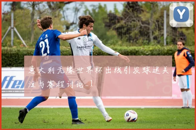 意大利无缘世界杯出线引发球迷关注与赛程讨论_1