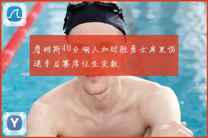 詹姆斯40分湖人加时胜勇士库里伤退季后赛席位生变数