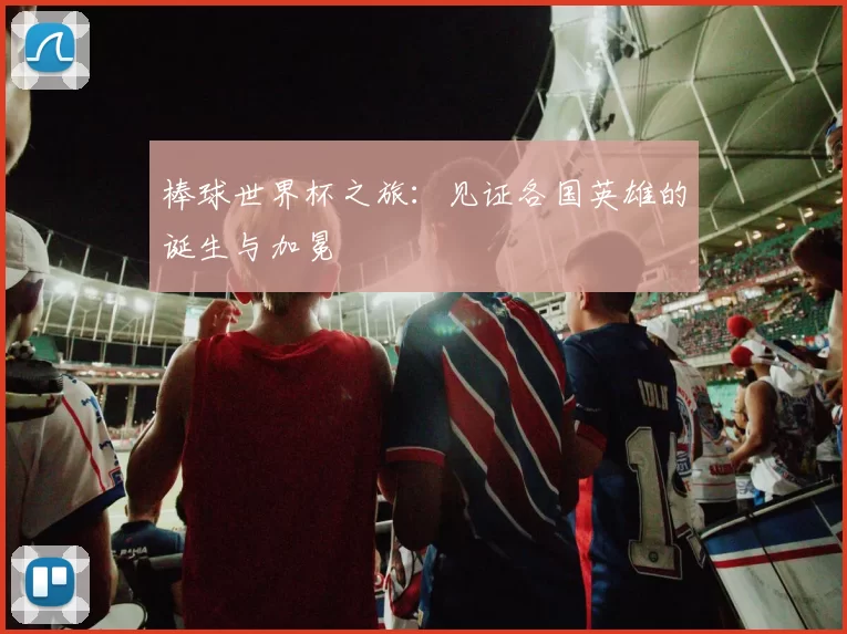 棒球世界杯之旅:见证各国英雄的诞生与加冕