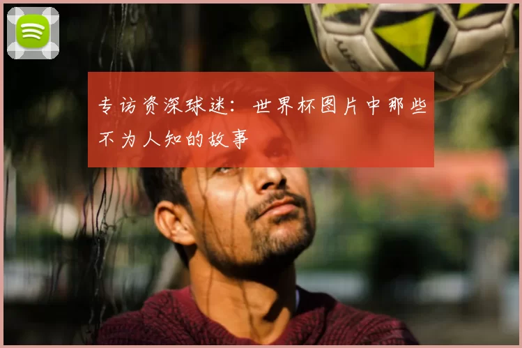 专访资深球迷：世界杯图片中那些不为人知的故事