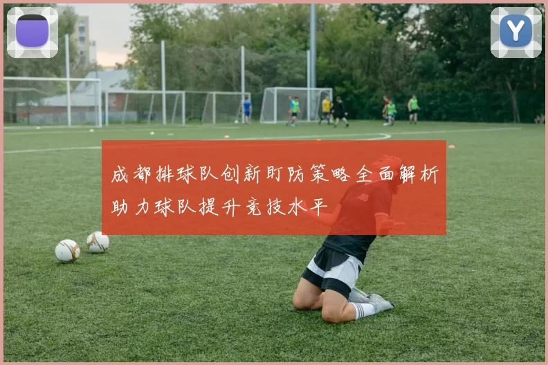 成都排球队创新盯防策略全面解析助力球队提升竞技水平
