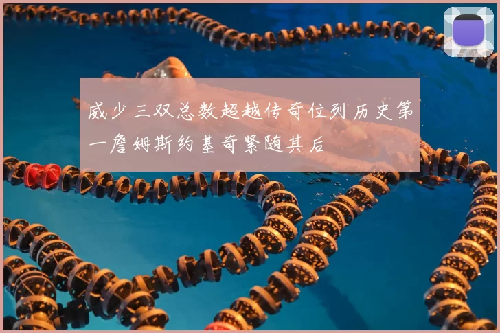 威少三双总数超越传奇位列历史第一詹姆斯约基奇紧随其后