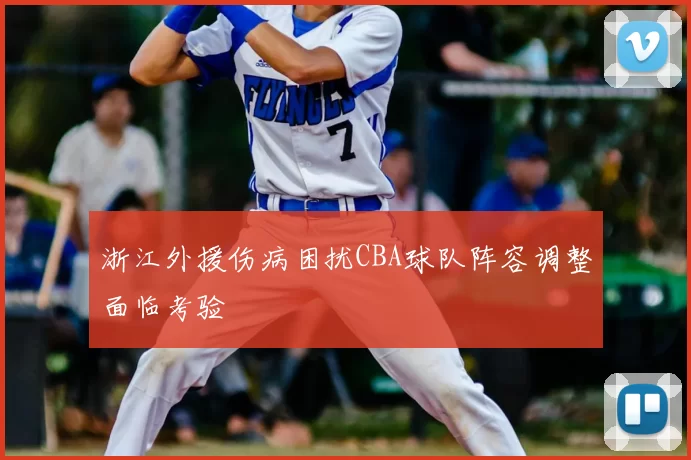 浙江外援伤病困扰CBA球队阵容调整面临考验