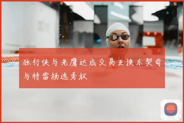 独行侠与老鹰达成交易互换东契奇与特雷杨选秀权