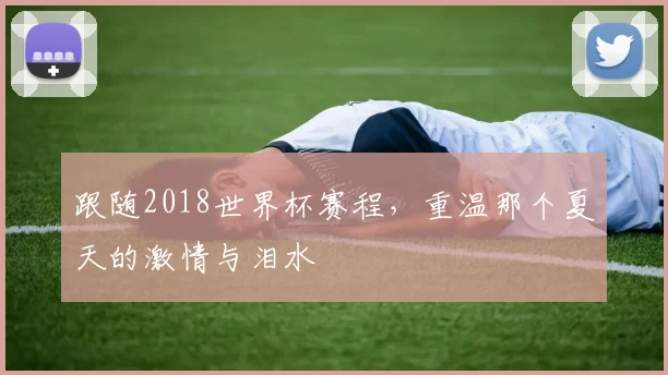 跟随2018世界杯赛程，重温那个夏天的激情与泪水