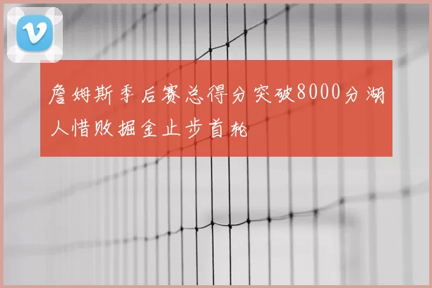 詹姆斯季后赛总得分突破8000分湖人惜败掘金止步首轮