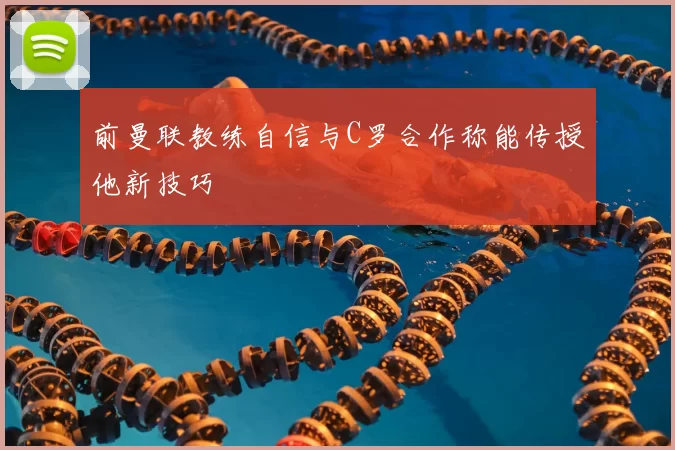 前曼联教练自信与C罗合作称能传授他新技巧