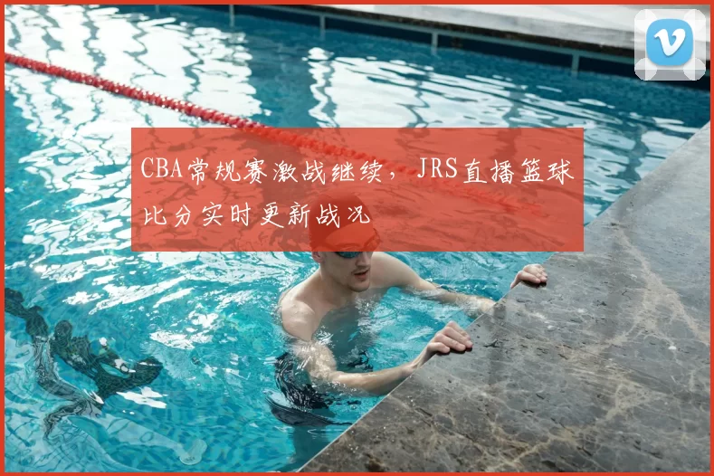 CBA常规赛激战继续，JRS直播篮球比分实时更新战况