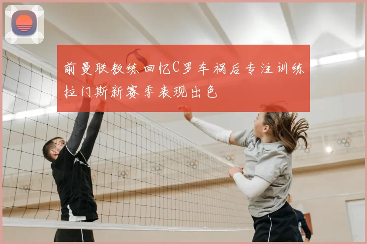 前曼联教练回忆C罗车祸后专注训练拉门斯新赛季表现出色