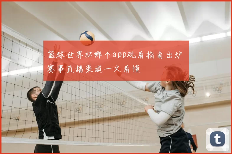篮球世界杯哪个app观看指南出炉 赛事直播渠道一文看懂
