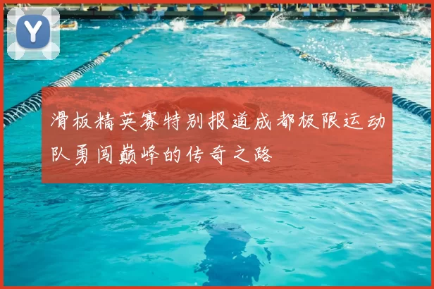 滑板精英赛特别报道成都极限运动队勇闯巅峰的传奇之路