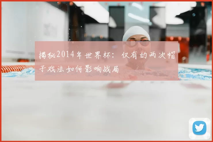 揭秘2014年世界杯：仅有的两次帽子戏法如何影响战局