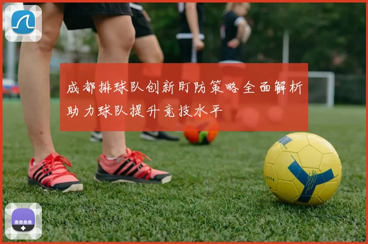 成都排球队创新盯防策略全面解析助力球队提升竞技水平