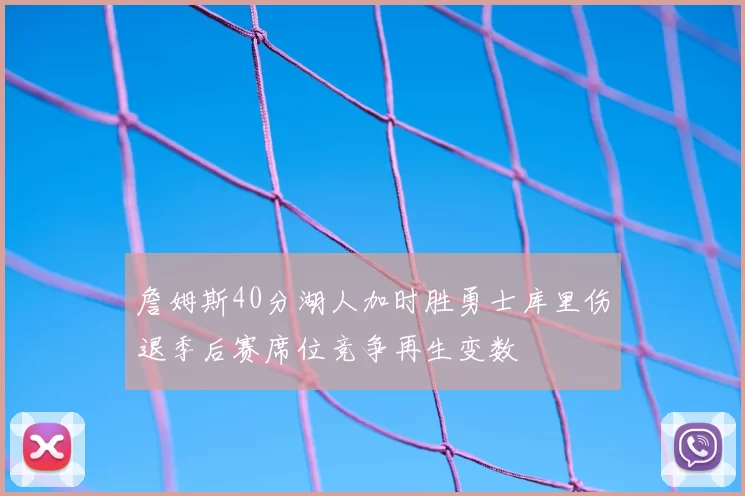 詹姆斯40分湖人加时胜勇士库里伤退季后赛席位竞争再生变数
