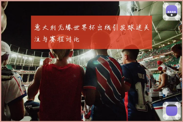 意大利无缘世界杯出线引发球迷关注与赛程讨论