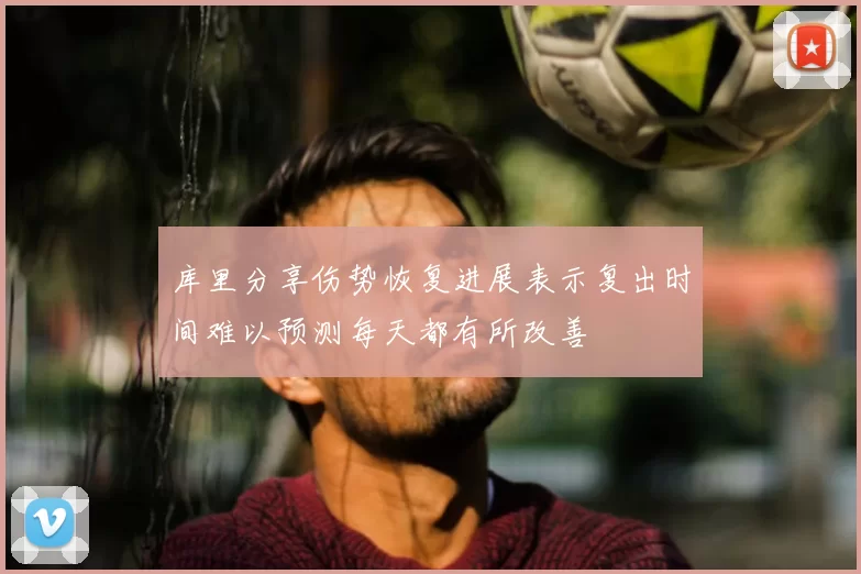 库里分享伤势恢复进展表示复出时间难以预测每天都有所改善