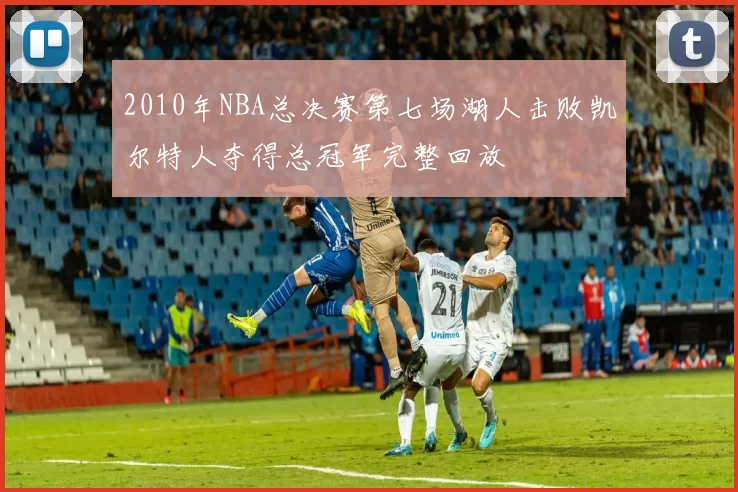 2010年NBA总决赛第七场湖人击败凯尔特人夺得总冠军完整回放