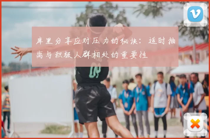 库里分享应对压力的秘诀：适时抽离与积极人群相处的重要性