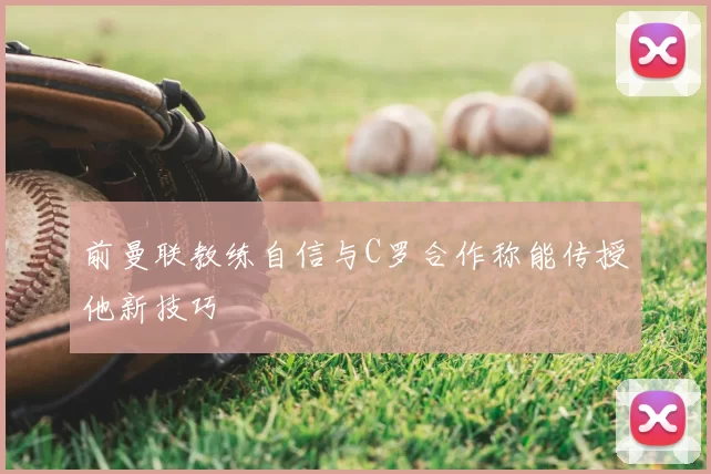 前曼联教练自信与C罗合作称能传授他新技巧
