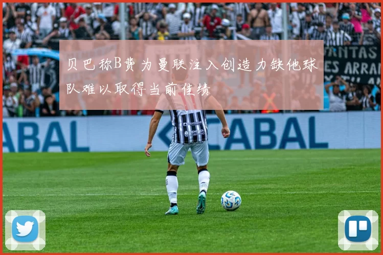 贝巴称B费为曼联注入创造力缺他球队难以取得当前佳绩