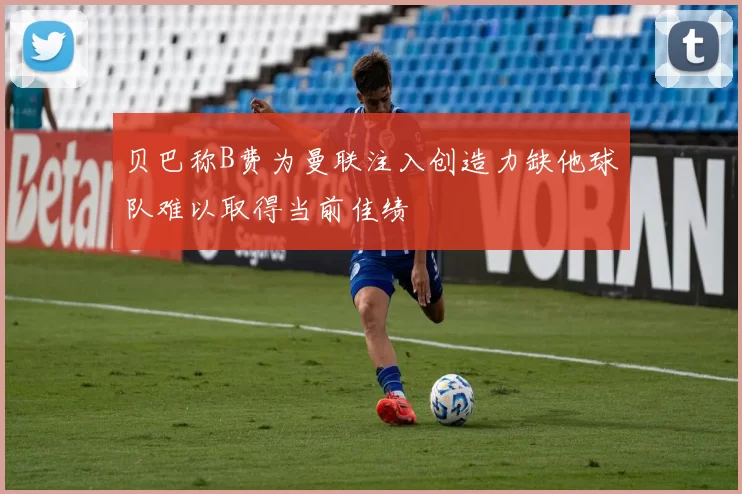 贝巴称B费为曼联注入创造力缺他球队难以取得当前佳绩