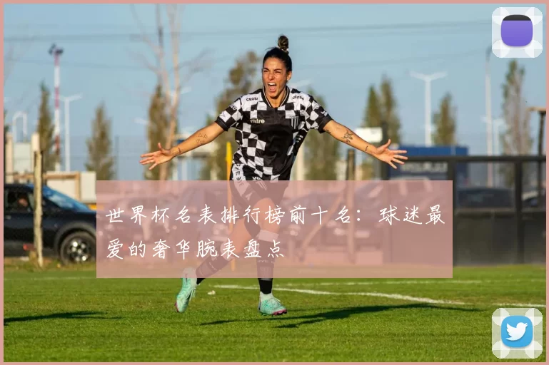 世界杯名表排行榜前十名:球迷最爱的奢华腕表盘点