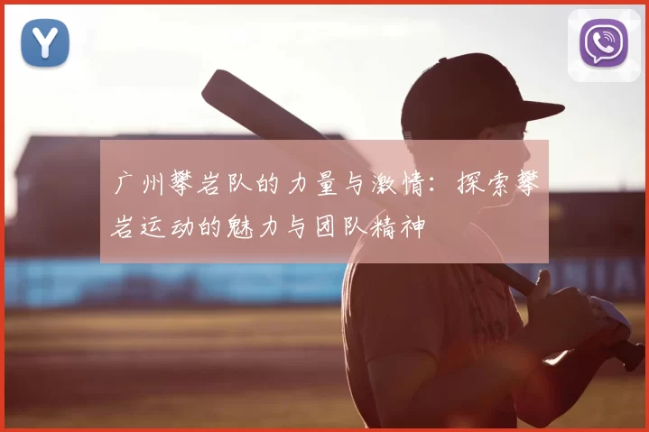 广州攀岩队的力量与激情:探索攀岩运动的魅力与团队精神