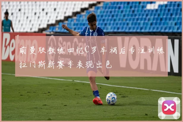 前曼联教练回忆C罗车祸后专注训练拉门斯新赛季表现出色