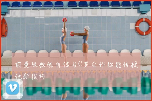 前曼联教练自信与C罗合作称能传授他新技巧
