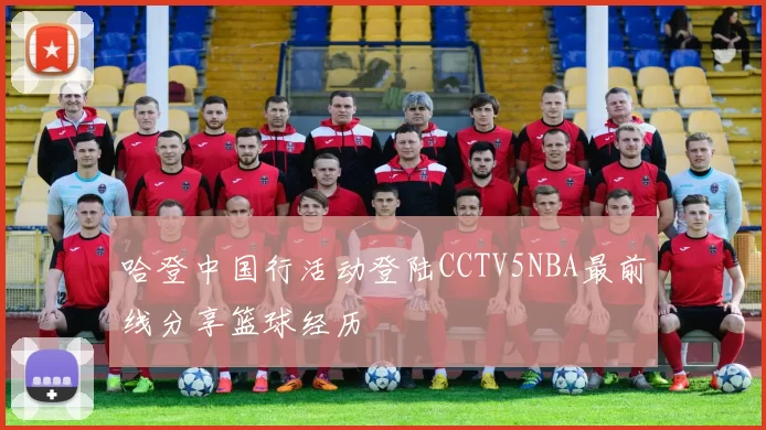 哈登中国行活动登陆CCTV5NBA最前线分享篮球经历