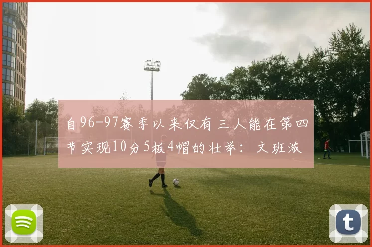 自96-97赛季以来仅有三人能在第四节实现10分5板4帽的壮举：文班浓眉伍德