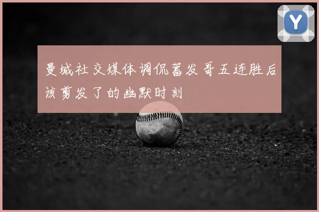 曼城社交媒体调侃蓄发哥五连胜后该剪发了的幽默时刻