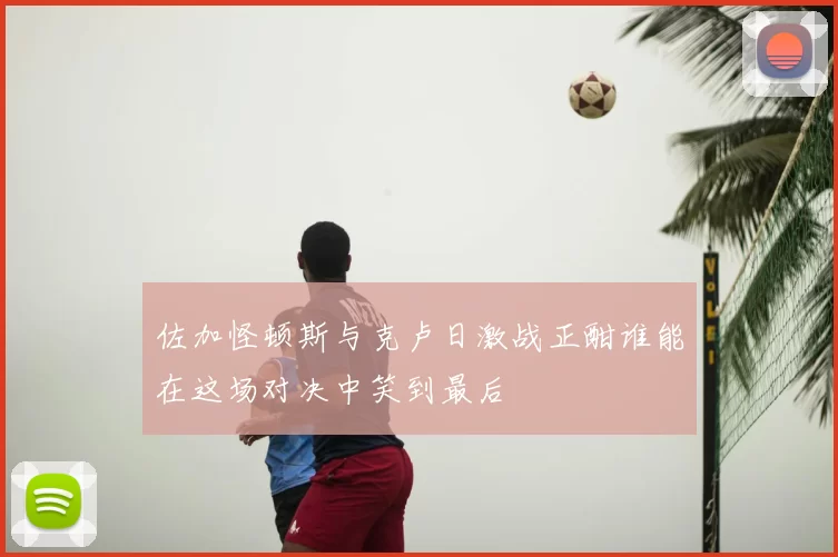 佐加怪顿斯与克卢日激战正酣谁能在这场对决中笑到最后