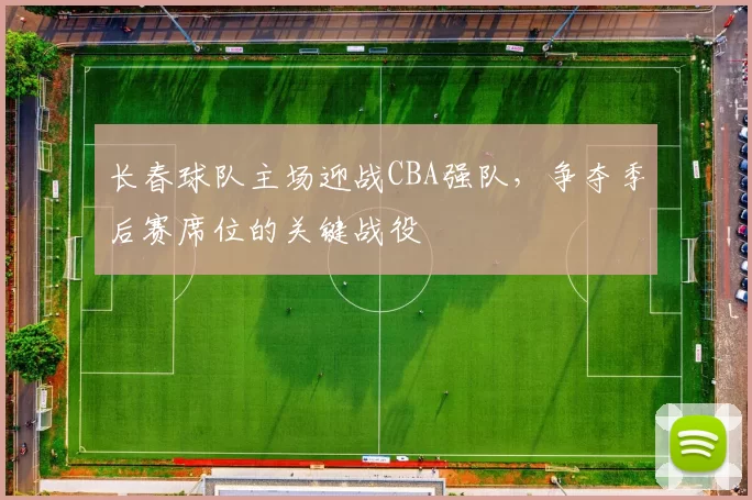 长春球队主场迎战CBA强队，争夺季后赛席位的关键战役