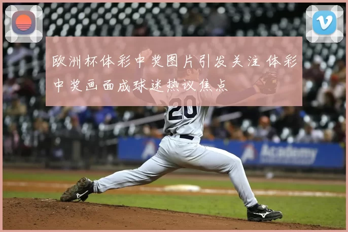 欧洲杯体彩中奖图片引发关注 体彩中奖画面成球迷热议焦点