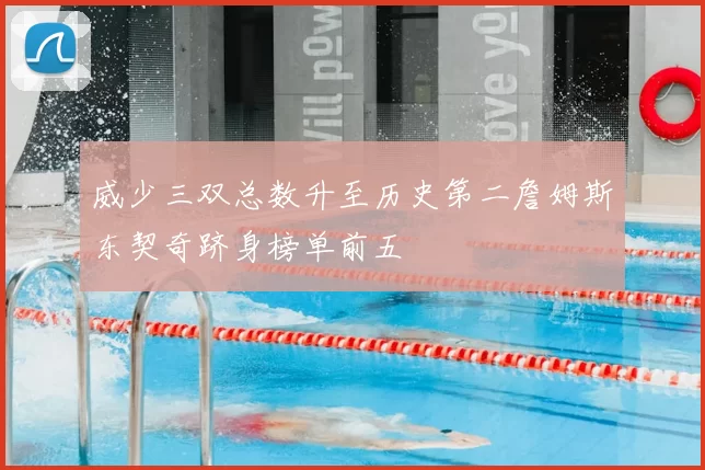 威少三双总数升至历史第二詹姆斯东契奇跻身榜单前五