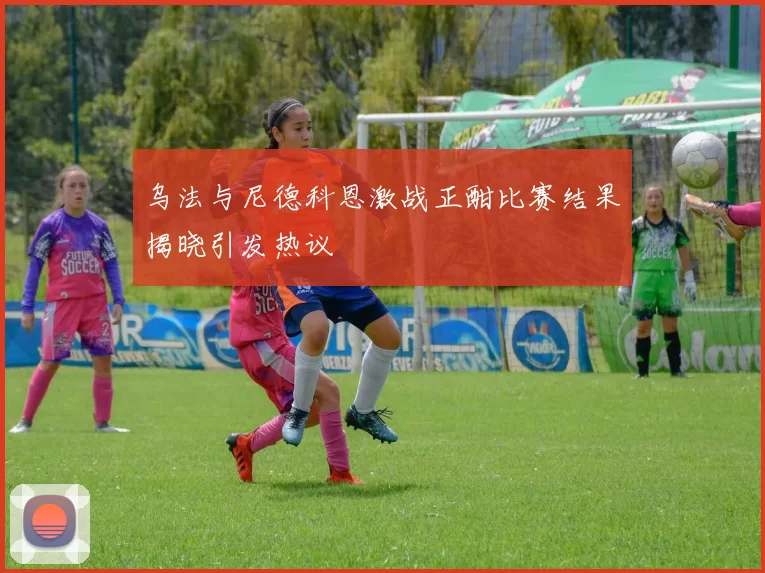 乌法与尼德科恩激战正酣比赛结果揭晓引发热议