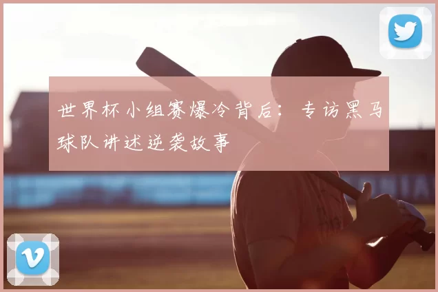 世界杯小组赛爆冷背后:专访黑马球队讲述逆袭故事