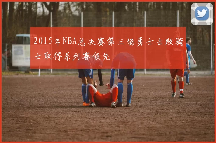 2015年NBA总决赛第三场勇士击败骑士取得系列赛领先