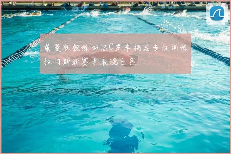 前曼联教练回忆C罗车祸后专注训练拉门斯新赛季表现出色