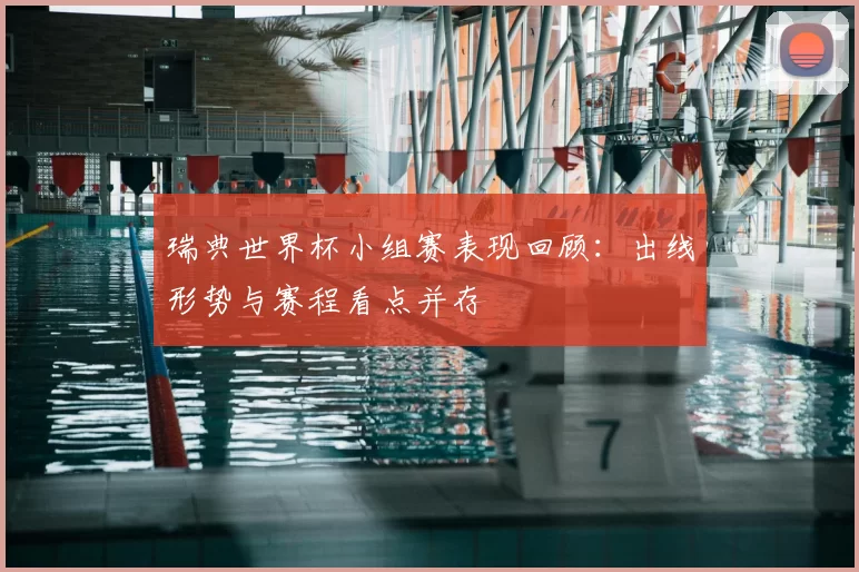 瑞典世界杯小组赛表现回顾:出线形势与赛程看点并存