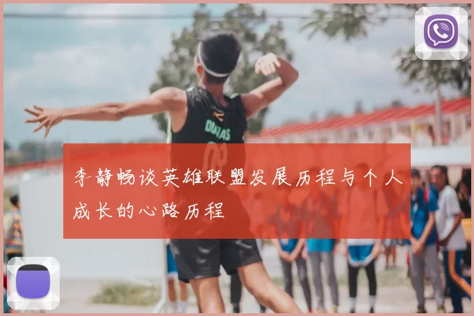 李静畅谈英雄联盟发展历程与个人成长的心路历程