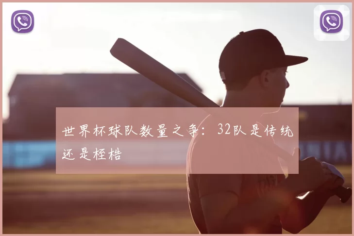 世界杯球队数量之争:32队是传统还是桎梏
