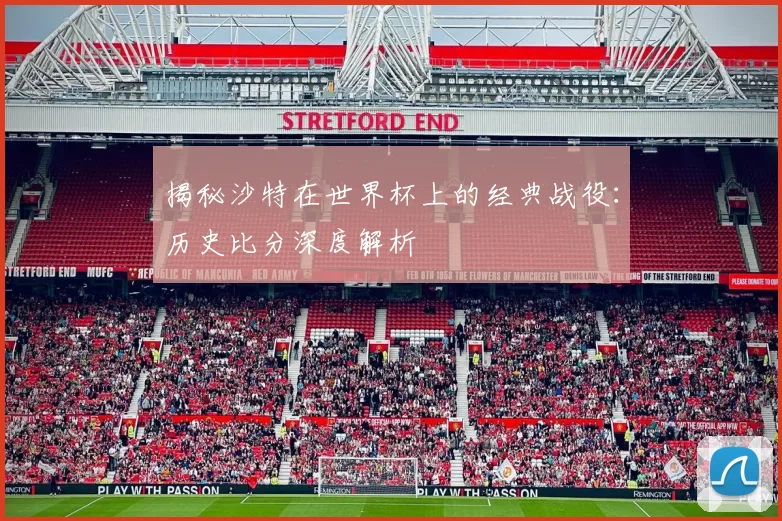 揭秘沙特在世界杯上的经典战役:历史比分深度解析