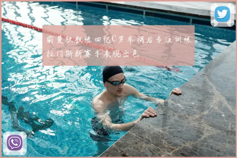前曼联教练回忆C罗车祸后专注训练拉门斯新赛季表现出色