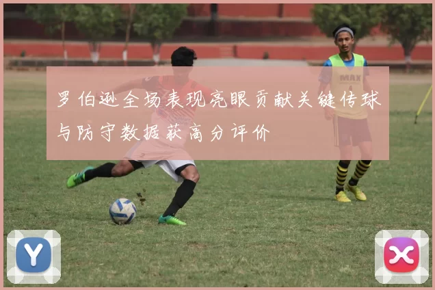罗伯逊全场表现亮眼贡献关键传球与防守数据获高分评价