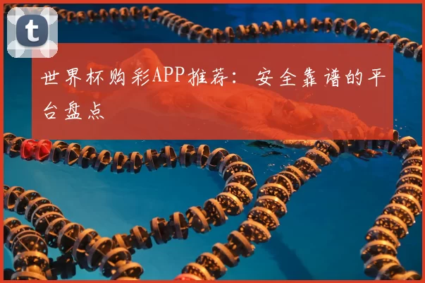 世界杯购彩APP推荐:安全靠谱的平台盘点